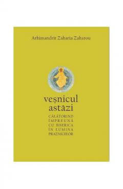 Veșnicul Astăzi - Arhim. Zaharia Zaharou