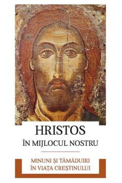 Hristos în mijlocul nostru - Minuni și tămăduiri în viața creștinului