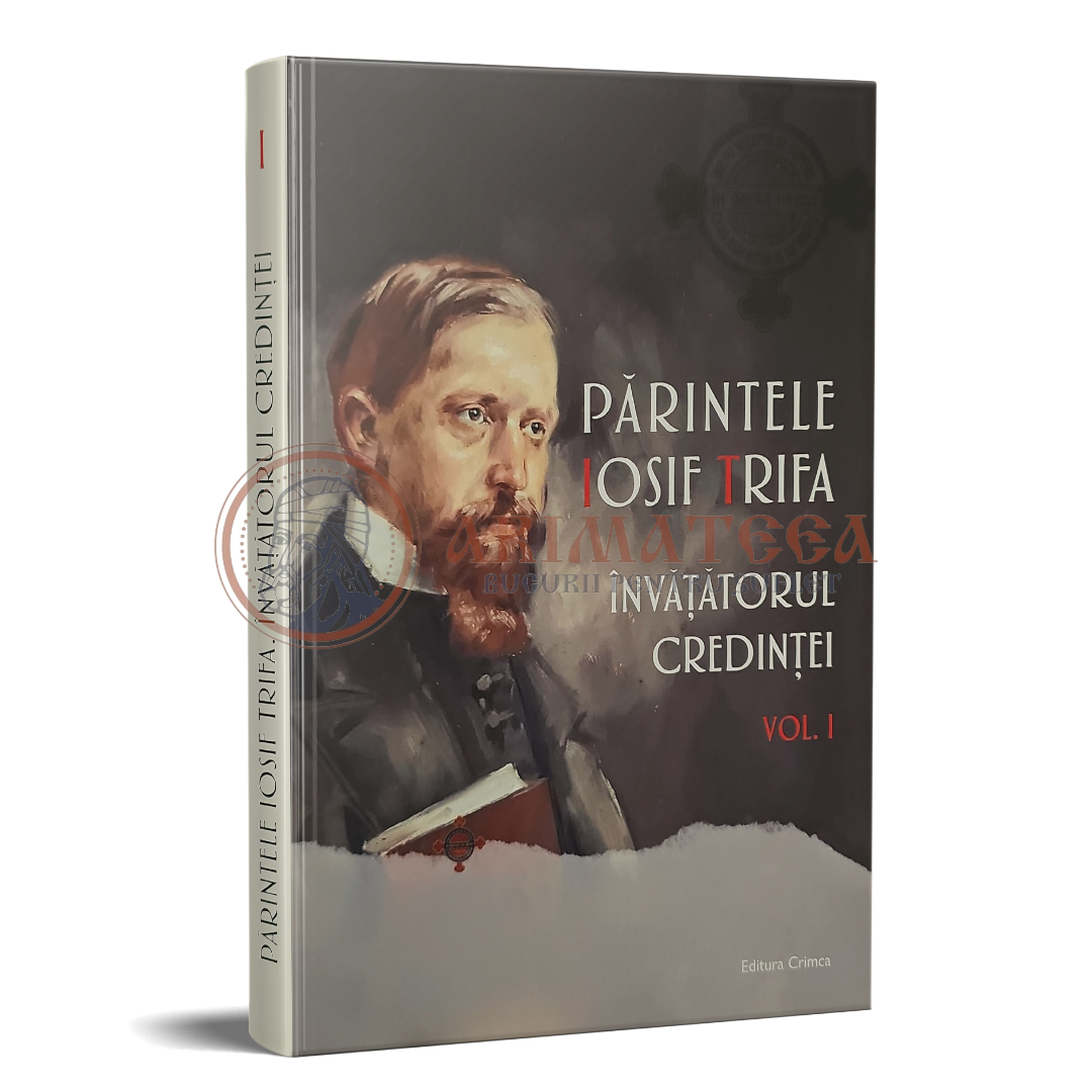 Părintele Iosif Trifa. Învățătorul Credinței - Vol I
