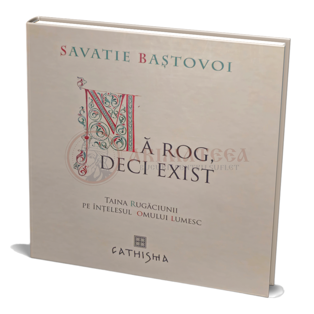 Mă rog, deci exist. Taina Rugăciunii pe înțelesul omului lumesc - Savatie Baștovoi