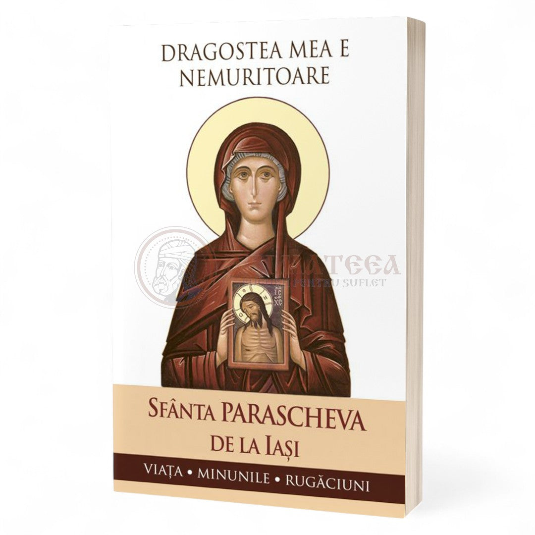 Dragostea mea e nemuritoare. Viața, minunile, rugăciuni - Sfânta Parascheva de la Iași
